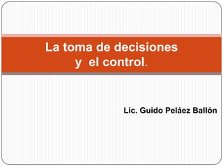 La toma de decisiones
     y el control.


            Lic. Guido Peláez Ballón
 