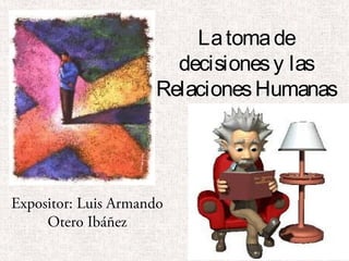 La toma de
decisiones y las
Relaciones Humanas

Expositor: Luis Armando
Otero Ibáñez

 
