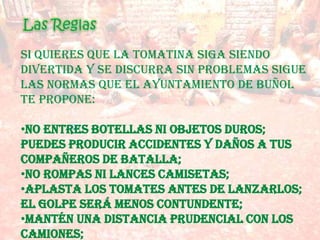 Al año siguiente, los jóvenes repitieron el altercado de forma voluntaria y llevaron los tomates de su casa. Aunque la policía disolvió en sucesivos años la reciente tradición, los chicos, sin saber nada, habían hecho historia.Al año siguiente, los jóvenes repitieron el altercado de forma voluntaria y llevaron los tomates de su casa. Aunque la policía disolvió en sucesivos años la reciente tradición, los chicos, sin saber nada, habían hecho historia. La Tomatina fue prohibida a principios de los 50, cosa que no disuadió a sus participantes que llegaron a ser, incluso, detenidos. Pero el pueblo habló y la fiesta volvió a permitirse, uniéndose más participantes y tornándose cada vez más frenética.