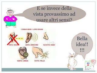 E se invece della vista provassimo ad usare altri sensi?Bella idea!!!!!