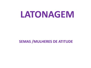  LATONAGEM SEMAS /MULHERES DE ATITUDE 