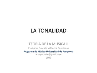 LA TONALIDAD

    TEORIA DE LA MUSICA II
    Profesora Graciela Valbuena Sarmiento
Programa de Música-Universidad de Pamplona
           arteyamarte@gmail.com
                     2009
 