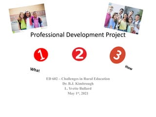 ED 602 – Challenges in Rural Education
Dr. B.J. Kimbrough
L. Yvette Bullard
May 1st, 2021
Professional Development Project
H
 