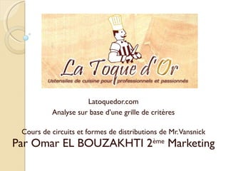 Latoquedor.com Analyse sur base d’une grille de critères Cours de circuits et formes de distributions de Mr. Vansnick Par Omar EL BOUZAKHTI 2 ème  Marketing 