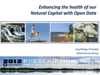 Enhancing the health of our
Natural Capital with Open Data




                    Jury Konga, Principal
                     eGovFutures Group


                      November 15, 2012.
 