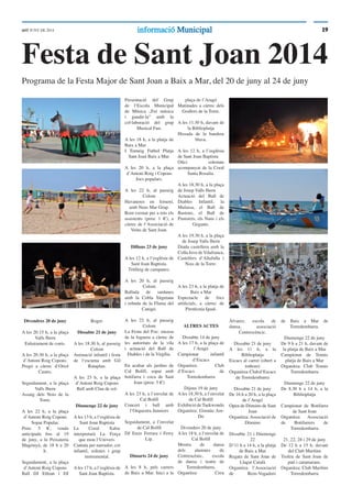 1919informacióinformació MunicipalMunicipalddT JUNY DE 2014
Festa de Sant Joan 2014
Programa de la Festa Major de Sant Joan a Baix a Mar, del 20 de juny al 24 de juny
Divendres 20 de juny
A les 20.15 h, a la plaça
Valls Ibern
Enlairament de coets.
A les 20.30 h, a la plaça
d’Antoni Roig Copons.
Pregó a càrrec d‘Oriol
Castro.
Seguidament, a la plaça
Valls Ibern
Assaig dels Nois de la
Torre.
A les 22 h, a la plaça
d’Antoni Roig Copons
Sopar Popular.
Preu: 5 €, venda
anticipada ﬁns al 19
de juny, a la Peixateria
Magrinyà, de 18 h a 20
h.
Seguidament, a la plaça
d’Antoni Roig Copons
Ball DJ Ethian i DJ
Roger.
Dissabte 21 de juny
A les 18.30 h, al passeig
Colom
Animació infantil i festa
de l‘escuma amb Gil
Rataplan.
A les 23 h, a la plaça
d’Antoni Roig Copons
Ball amb Clau de sol.
Diumenge 22 de juny
Ales 13 h, a l‘església de
Sant Joan Baptista
La Coral Xaloc
interpretarà La Força
que mou l‘Univers.
Cantata per narrador, cor
infantil, solistes i grup
instrumental.
Ales 17 h, a l’església de
Sant Joan Baptista.
Presentació del Grup
de l‘Escola Municipal
de Música „Fer música
i gaudir-la” amb la
col·laboració del grup
Musical Fun.
A les 18 h, a la platja de
Baix a Mar
I Torneig Futbol Platja
Sant Joan Baix a Mar.
A les 20 h, a la plaça
d’Antoni Roig i Copons
Jocs populars.
A les 22 h, al passeig
Colom
Havaneres en femení,
amb Neus Mar Grup.
Rom cremat per a tots els
assistents (preu: 1 €), a
càrrec de l‘Associació de
Veïns de Sant Joan.
Dilluns 23 de juny
A les 12 h, a l‘església de
Sant Joan Baptista.
Tritlleig de campanes.
A les 20 h, al passeig
Colom
Ballada de sardanes
amb la Cobla Sitgetana
i rebuda de la Flama del
Canigó.
A les 22 h, al passeig
Colom
La Festa del Foc: encesa
de la foguera a càrrec de
les autoritats de la vila
i actuació del Ball de
Diables i de la Virgília.
En acabar als jardins de
Cal Boﬁll, sopar amb
botifarra i coca de Sant
Joan (preu: 5 €)
A les 23 h, a l’envelat de
Cal Boﬁll
Concert i ball amb
l‘Orquestra Junniors
Seguidament, a l’envelat
de Cal Boﬁll
DJ Enzo Ferrara i Ferry
Lip.
Dimarts 24 de juny
A les 8 h, pels carrers
de Baix a Mar. Inici a la
plaça de l’Aragó
Matinades a càrrec dels
Grallers de la Torre.
A les 11.30 h, davant de
la Biblioplatja
Hissada de la bandera
blava.
A les 12 h, a l’església
de Sant Joan Baptista
Oﬁci solemne
acompanyat de la Coral
Santa Rosalia.
A les 18.30 h, a la plaça
de Josep Valls Ibern
Actuació del Ball de
Diables Infantil, la
Mulassa, el Ball de
Bastons, el Ball de
Pastorets, els Nans i els
Gegants.
A les 19.30 h, a la plaça
de Josep Valls Ibern
Diada castellera amb la
Colla Jove deVilafranca,
Castellers d‘Altafulla i
Nois de la Torre.
A les 23 h, a la platja de
Baix a Mar
Espectacle de focs
artiﬁcials, a càrrec de
Pirotècnia Igual.
ALTRES ACTES
Dissabte 14 de juny
A les 17 h, a la plaça de
l’Aragó
Campionat infantil
d‘Escacs
Organitza: Club
d‘Escacs de
Torredembarra
Dijous 19 de juny
A les 18.30 h, a l‘envelat
de Cal Boﬁll
Exhibició de Taekwondo
Organitza: Gimnàs Am-
Do
Divendres 20 de juny
A les 18 h, a l‘envelat de
Cal Boﬁll
Mostra de dansa
dels alumnes de
Centrescènic, escola
de dansa i teatre de
Torredembarra.
Organitza: Creu
Àlvarez, escola de
dansa, associació
Centrescèncic.
Dissabte 21 de juny
A les 11 h, a la
Biblioplatja
Escacs al carrer (obert a
tothom)
Organitza:Clubd‘Escacs
de Torredembarra
Dissabte 21 de juny
De 16 h a 20 h, a la plaça
de l’Aragó
Open de Dòmino de Sant
Joan
Organitza: Associació de
Dòmino
Dissabte 21 i Diumenge
22
D‘11 h a 14 h, a la platja
de Baix a Mar
Regata de Sant Joan de
Llagut Català
Organitza: l’Associació
de Rem-Vogadors
de Baix a Mar de
Torredembarra.
Diumenge 22 de juny
De 9 h a 21 h, davant de
la platja de Baix a Mar
Campionat de Tennis
platja de Baix a Mar
Organitza: Club Tennis
Torredembarra
Diumenge 22 de juny
De 8.30 h a 14 h, a la
Biblioplatja
Campionat de Botifarra
de Sant Joan
Organitza: Associació
de Botifarrers de
Torredembarra
21, 22, 28 i 29 de juny
De 12 h a 15 h, davant
del Club Marítim
Trofeu de Sant Joan de
patí i catamarans.
Organitza: Club Marítim
Torredembarra
 