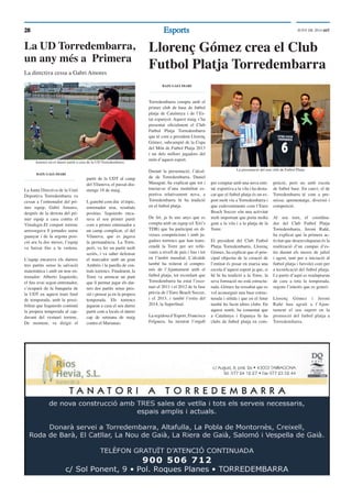 2828 EsportsEsports JUNY DE 2014 ddT
Llorenç Gómez crea el Club
Futbol Platja Torredembarra
BAIX GAIÀ DIARI
Torredembarra compta amb el
primer club de base de futbol
platja de Catalunya i de l’Es-
tat espanyol. Aquest maig s’ha
presentat oﬁcialment el Club
Futbol Platja Torredembarra
que té com a president Llorenç
Gómez, subcampió de la Copa
del Món de Futbol Platja 2013
i un dels millors jugadors del
món d’aquest esport.
Durant la presentació, l’alcal-
de de Torredembarra, Daniel
Masagué, ha explicat que tot i
tractar-se d’una modalitat es-
portiva relativament nova, a
Torredembarra hi ha tradició
en el futbol platja.
De fet, ja fa uns anys que es
compta amb un equip (el Xiri’s
TDB) que ha participat en di-
verses competicions i amb ju-
gadors torrencs que han trans-
cendit la Torre per ser relle-
vants a nivell de país i ﬁns i tot
en l’àmbit mundial. L’alcalde
també ha reiterat el compro-
mís de l’Ajuntament amb el
futbol platja, tot recordant que
Torredembarra ha estat l’esce-
nari el 2011 i el 2012 de la fase
prèvia de l’Euro Beach Soccer,
i el 2013, i també l’estiu del
2014, la Superﬁnal.
La regidora d’Esport, Francisca
Felguera, ha mostrat l’orgull
per comptar amb una nova enti-
tat esportiva a la vila i ha desta-
cat que el futbol platja és un es-
port molt viu a Torredembarra i
que esdeveniments com l’Euro
Beach Soccer són una activitat
molt important que porta molta
gent a la vila i a la platja de la
Torre.
El president del Club Futbol
Platja Torredembarra, Llorenç
Gómez, ha explicat que el prin-
cipal objectiu de la creació de
l’entitat és posar en marxa una
escola d’aquest esport ja que, si
bé hi ha tradició a la Torre, la
seva formació no està estructu-
rada. Gómez ha ressaltat que es
vol aconseguir una base estruc-
turada i sòlida i que en el futur
també ho facin altres clubs. En
aquest sentit, ha comentat que
a Catalunya i Espanya hi ha
clubs de futbol platja en com-
petició, però no amb escola
de futbol base. En canvi, el de
Torredembarra té com a pre-
missa: aprenentatge, diversió i
competició.
Al seu torn, el coordina-
dor del Club Futbol Platja
Torredembarra, Jeroni Rañé,
ha explicat que la primera ac-
tivitat que desenvoluparan és la
realització d’un campus d’es-
tiu durant els mesos de juliol
i agost, tant per a iniciació al
futbol platja i futvolei com per
a tecniﬁcació del futbol platja.
I a partir d’aquí es readaptaran
de cara a tota la temporada,
segons l’interès que es generi.
Llorenç Gómez i Jeroni
Rañé han agraït a l’Ajun-
tament el seu suport en la
promoció del futbol platja a
Torredembarra.
La UD Torredembarra,
un any més a Primera
BAIX GAIÀ DIARI
La Junta Directiva de la Unió
Deportiva Torredembarra va
cessar a l’entrenador del pri-
mer equip, Gabri Amores,
després de la derrota del pri-
mer equip a casa contra el
Vistalegre.El conjunt torrenc
arrossegava 8 jornades sense
guanyar i de la segona posi-
ció ara fa dos mesos, l’equip
va baixar ﬁns a la vuitena.
L’equip encarava els darrers
tres partits sense la salvació
matemàtica i amb un nou en-
trenador: Alberto Izquierdo,
el ﬁns avui segon entrenador,
s’ocuparà de la banqueta de
la UDT en aquest tram ﬁnal
de temporada, amb la possi-
bilitat que Izquierdo continuï
la propera temporada al cap-
davant del vestuari torrenc.
De moment, va dirigir el
partit de la UDT al camp
del Vilanova, el passat diu-
menge 18 de maig.
I, gairebé com diu el tòpic,
entrenador nou, resultats
positius. Izquierdo enca-
rava el seu primer partit
com a primer entrenador a
un camp complicat, el del
Vilanova, que es jugava
la permanència. La Torre,
però, va fer un partit molt
seriós, i va saber defensar
el marcador amb un gran
Ambròs i la parella de cen-
trals torrencs. Finalment, la
Torre va arrencar un punt
que li permet jugar els dar-
rers dos partits sense pres-
sió i pensar ja en la propera
temporada. Els torrencs
jugaran a casa el seu darrer
partit com a locals el darrer
cap de setmana de maig
contra el Marianao.
Amores en el darrer partit a casa de la UD Torredembarra
La directiva cessa a Gabri Amores
La presentació del nou club de Futbol Platja
 