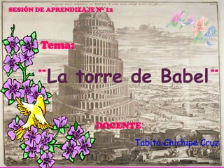 SESIÓN DE APRENDIZAJE Nº 12         Tema:    ¨La torre de Babel¨ DOCENTE:  Tabita Chichipe Cruz 