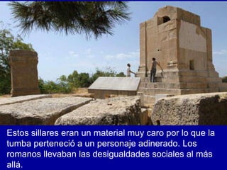 Estos sillares eran un material muy caro por lo que la
tumba perteneció a un personaje adinerado. Los
romanos llevaban las desigualdades sociales al más
allá.
 