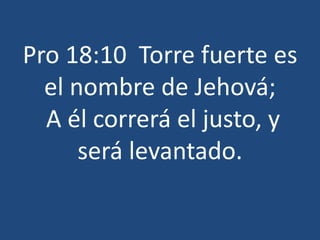 Pro 18:10 Torre fuerte es
el nombre de Jehová;
A él correrá el justo, y
será levantado.
 