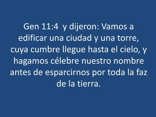 Gen 11:4 y dijeron: Vamos a
edificar una ciudad y una torre,
cuya cumbre llegue hasta el cielo, y
hagamos célebre nuestro nombre
antes de esparcirnos por toda la faz
de la tierra.
 