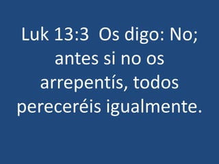 Luk 13:3 Os digo: No;
antes si no os
arrepentís, todos
pereceréis igualmente.
 