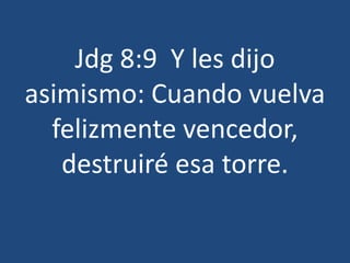 Jdg 8:9 Y les dijo
asimismo: Cuando vuelva
felizmente vencedor,
destruiré esa torre.
 