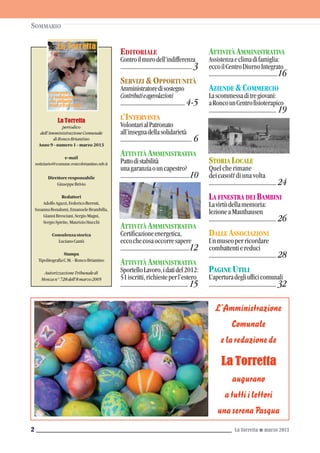 EDITORIALE
Controilmurodell’indifferenza
..................................................... 3
SERVIZI &OPPORTUNITÀ
Amministratoredisostegno
Contributieagevolazioni
................................................ 4-5
L’INTERVISTA
VolontarialPatronato
all’insegnadellasolidarietà
..................................................... 6
ATTIVITÀ AMMINISTRATIVA
Pattodistabilità
unagaranziaouncapestro?
................................................... 10
ATTIVITÀ AMMINISTRATIVA
Certificazioneenergetica,
eccochecosaoccorresapere
...................................................12
ATTIVITÀ AMMINISTRATIVA
SportelloLavoro,idatidel2012:
51iscritti,richiesteperl’estero
.................................................. 15
La Torretta G marzo 20132
ATTIVITÀ AMMINISTRATIVA
Assistenzaeclimadifamiglia:
eccoilCentroDiurnoIntegrato
...................................................16
AZIENDE &COMMERCIO
Lascommessaditregiovani:
aRoncounCentrofisioterapico
.................................................. 19
DAI GRUPPI POLITICI
RiorganizzazionedelleProvince:
opportunitàopenalizzazione?
.................................................. 16
STORIA LOCALE
Quel che rimane
dei casott di una volta
.................................................. 24
LA FINESTRA DEI BAMBINI
Lavirtùdellamemoria:
lezioneaMauthausen
.................................................. 26
DALLE ASSOCIAZIONI
Unmuseoperricordare
combattentiereduci
.................................................. 28
PAGINE UTILI
L’aperturadegliufficicomunali
.................................................. 32
La Torretta
periodico
dell’AmministrazioneComunale
diRoncoBriantino
Anno 9 - numero 1 - marzo 2013
e-mail
notiziario@comune.roncobriantino.mb.it
Direttore responsabile
GiuseppeBrivio
Redattori
AdolfoAgazzi,FedericoBerruti,
SusannaBonalumi,EmanueleBrambilla,
GianniBresciani,SergioMagni,
SergioSpirito,MaurizioStucchi
Consulenza storica
LucianoCantù
Stampa
TipolitografiaC.M.-RoncoBriantino
AutorizzazioneTribunaledi
Monzan°728dell’8marzo2005
SOMMARIO
L’Amministrazione
Comunale
elaredazionede
La Torretta
augurano
atuttiilettori
unaserenaPasqua
 