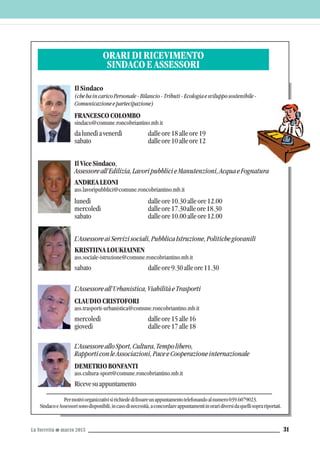 La Torretta G marzo 2013 31
IlSindaco
(chehaincaricoPersonale-Bilancio-Tributi-Ecologiaesvilupposostenibile-
Comunicazioneepartecipazione)
FRANCESCOCOLOMBO
sindaco@comune.roncobriantino.mb.it
dalunedìavenerdì dalleore18alleore19
sabato dalleore10alleore12
IlViceSindaco,
Assessoreall’Edilizia,LavoripubblicieManutenzioni,AcquaeFognatura
ANDREA LEONI
ass.lavoripubblici@comune.roncobriantino.mb.it
lunedì dalleore10.30alleore12.00
mercoledì dalleore17.30alleore18.30
sabato dalleore10.00alleore12.00
L’AssessoreaiServizisociali,PubblicaIstruzione,Politichegiovanili
KRISTIINALOUKIAINEN
ass.sociale-istruzione@comune.roncobriantino.mb.it
sabato dalleore9.30alleore11.30
L’Assessoreall’Urbanistica,ViabilitàeTrasporti
CLAUDIOCRISTOFORI
ass.trasporti-urbanistica@comune.roncobriantino.mb.it
mercoledì dalleore15alle16
giovedì dalleore17alle18
L’AssessorealloSport,Cultura,Tempolibero,
RapporticonleAssociazioni,PaceeCooperazioneinternazionale
DEMETRIOBONFANTI
ass.cultura-sport@comune.roncobriantino.mb.it
Ricevesuappuntamento
ORARIDIRICEVIMENTO
SINDACOEASSESSORI
Permotiviorganizzativisirichiededifissareunappuntamentotelefonandoalnumero039.6079023.
SindacoeAssessorisonodisponibili,incasodinecessità,aconcordareappuntamentiinoraridiversidaquellisoprariportati.
 