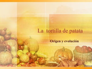 La tortilla de patata
Origen y evolución

 
