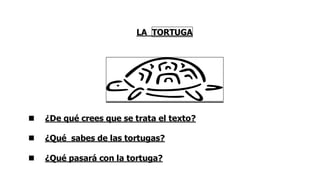 LA TORTUGA
 ¿De qué crees que se trata el texto?
 ¿Qué sabes de las tortugas?
 ¿Qué pasará con la tortuga?
 