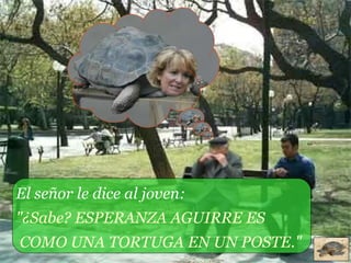 El señor le dice al joven:  "¿Sabe? ESPERANZA AGUIRRE ES COMO UNA TORTUGA EN UN POSTE." 