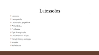 Latossolos
Latossolo
Uso agrícola
Localização geográfica
Profundidade
Fertilidade
Tipo de vegetação
Características físicas
Características químicas
Manejo
Referencias
 