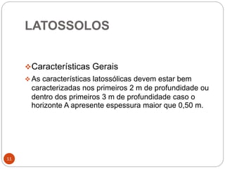 LATOSSOLOS
11
Características Gerais
 As características latossólicas devem estar bem
caracterizadas nos primeiros 2 m de profundidade ou
dentro dos primeiros 3 m de profundidade caso o
horizonte A apresente espessura maior que 0,50 m.
 