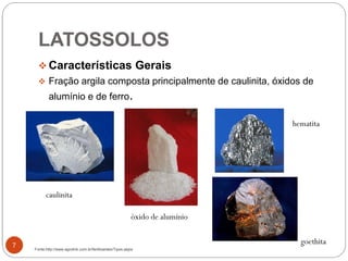 LATOSSOLOS
7
 Características Gerais
 Fração argila composta principalmente de caulinita, óxidos de
alumínio e de ferro.
caulinita
óxido de alumínio
hematita
goethita
Fonte:http://www.agrolink.com.br/fertilizantes/Tipos.aspx
 