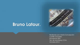 Bruno Latour. 
Realizado por: María Concepción 
Castillo González 
Estudiante DEH 
Tec de Monterrey CCM 
Octubre 2014 
 