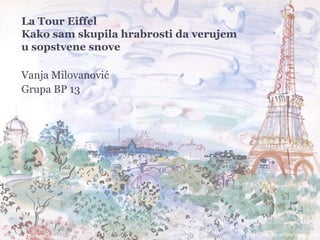 La Tour Eiffel
Kako sam skupila hrabrosti da verujem
u sopstvene snove

Vanja Milovanović
Grupa BP 13
PARIZ
Kako sam uspela da pobedim samu sebe
 