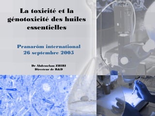 La toxicité et la
génotoxicité des huiles
essentielles
Pranarôm international
26 septembre 2005
Dr Abdesselam ZHIRI
Directeur de R&D
 