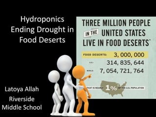 Hydroponics
Ending Drought in
Food Deserts
Latoya Allah
Riverside
Middle School
 