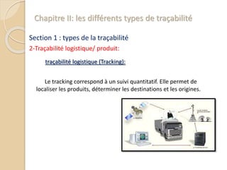 Chapitre II: les différents types de traçabilité
Section 1 : types de la traçabilité
2-Traçabilité logistique/ produit:
traçabilité logistique (Tracking):
Le tracking correspond à un suivi quantitatif. Elle permet de
localiser les produits, déterminer les destinations et les origines.
 