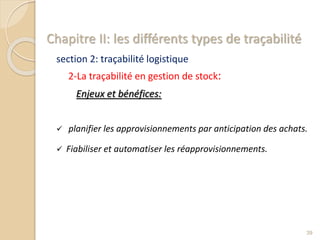 Chapitre II: les différents types de traçabilité
section 2: traçabilité logistique
2-La traçabilité en gestion de stock:
Enjeux et bénéfices:
 planifier les approvisionnements par anticipation des achats.
 Fiabiliser et automatiser les réapprovisionnements.
39
 