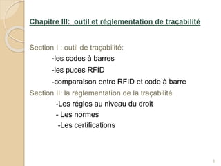Chapitre III: outil et réglementation de traçabilité
Section I : outil de traçabilité:
-les codes à barres
-les puces RFID
-comparaison entre RFID et code à barre
Section II: la réglementation de la traçabilité
-Les régles au niveau du droit
- Les normes
-Les certifications
5
 