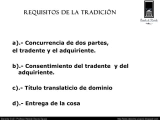 Requisitos de la tradición a).- Concurrencia de dos partes,  el tradente y el adquiriente. b).- Consentimiento del tradente  y del adquiriente. c).- Título translaticio de dominio d).- Entrega de la cosa 