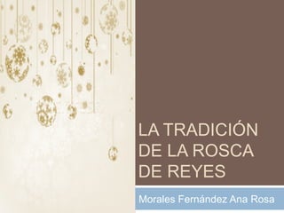 LA TRADICIÓN
DE LA ROSCA
DE REYES
Morales Fernández Ana Rosa
 