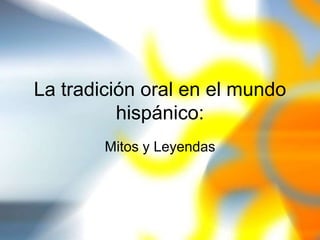 La tradición oral en el mundo
hispánico:
Mitos y Leyendas
 
