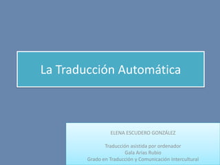 La Traducción Automática ELENA ESCUDERO GONZÁLEZ Traducción asistida por ordenador Gala Arias Rubio Grado en Traducción y Comunicación Intercultural 