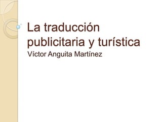 La traducción
publicitaria y turística
Víctor Anguita Martínez
 