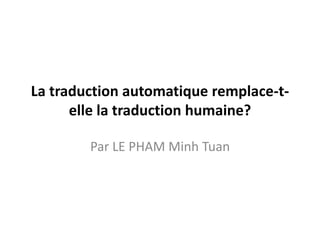 La traduction automatique remplace-t-
elle la traduction humaine?
Par LE PHAM Minh Tuan
 