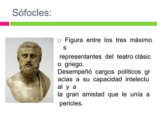 Sófocles:
 Figura entre los tres máximo
s
representantes del teatro clásic
o griego.
Desempeñó cargos políticos gr
acias a su capacidad intelectu
al y a
la gran amistad que le unía a
pericles.
 