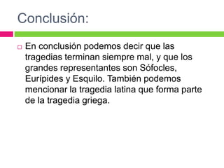 Conclusión:
 En conclusión podemos decir que las
tragedias terminan siempre mal, y que los
grandes representantes son Sófocles,
Eurípides y Esquilo. También podemos
mencionar la tragedia latina que forma parte
de la tragedia griega.
 