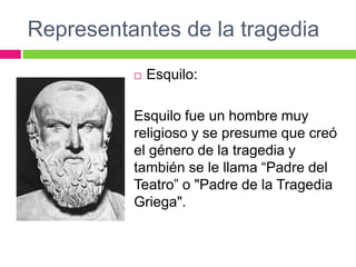 Representantes de la tragedia
 Esquilo:
Esquilo fue un hombre muy
religioso y se presume que creó
el género de la tragedia y
también se le llama “Padre del
Teatro” o "Padre de la Tragedia
Griega".
 