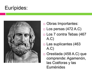  Obras Importantes:
 Los persas (472 A.C)
 Los 7 contra Tebas (467
A.C)
 Las suplicantes (463
A.C)
 Orestiada (458 A.C) que
comprende: Agamenón,
las Coéforas y las
Euménides
Eurípides:
 