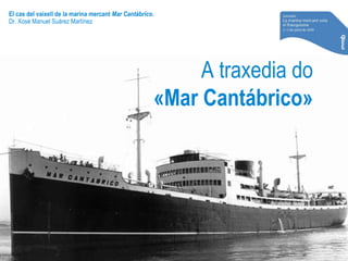El cas del vaixell de la marina mercant Mar Cantábrico.
Dr. Xosé Manuel Suárez Martínez
A traxedia do
«Mar Cantábrico»
 