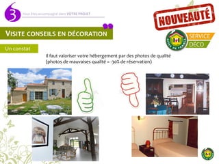 Vous êtes accompagné dans VOTRE PROJET
3
Il faut valoriser votre hébergement par des photos de qualité
(photos de mauvaises qualité = -30% de réservation)
Un constat
VISITE CONSEILS EN DÉCORATION
 