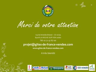 Merci de votre attention
124 bd Aristide Briand – CS 10735
85018 LA ROCHE SUR YON cedex
Tél: 02 51 47 87 00
projet@gites-de-france-vendee.com
www.gites-de-france-vendee.com
A très bientôt
 