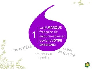 1
La 3é MARQUE
française de
séjours-vacances
devient VOTRE
ENSEIGNE!
1 e r r é s e a u
m o n d i a l
 