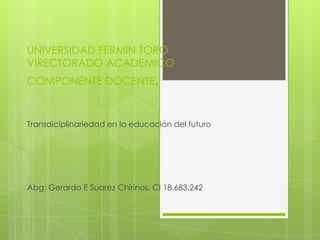 UNIVERSIDAD FERMIN TORO
VIRECTORADO ACADEMICO

COMPONENTE DOCENTE,

Transdiciplinariedad en la educación del futuro

Abg: Gerardo E Suarez Chirinos, CI 18.683.242

 