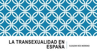 LA TRANSEXUALIDAD EN
ESPAÑA ELEAZAR ROS MORENO
 