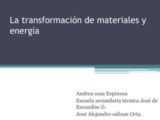 La transformación de materiales y
energía
Andrea sosa Espinoza
Escuela secundaria técnica José de
Escandón .
José Alejandro salinas Orta.
 