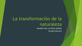 La transformación de la
naturaleza
GERARDO FIDEL CASTAÑON HERRERA
RICARDO PIÑA RICO
 
